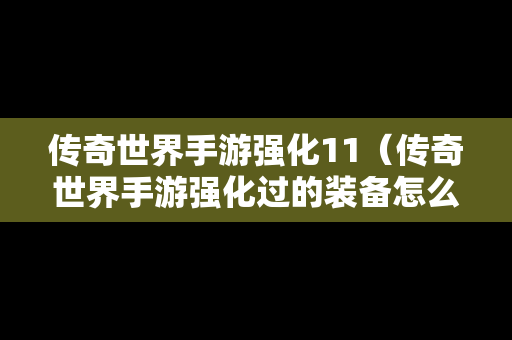 传奇世界手游强化11（传奇世界手游强化过的装备怎么交易）