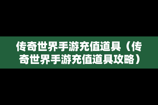 传奇世界手游充值道具（传奇世界手游充值道具攻略）