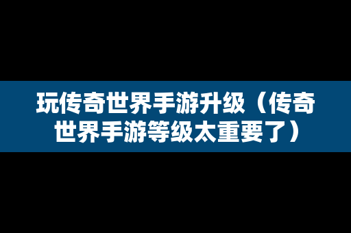 玩传奇世界手游升级（传奇世界手游等级太重要了）