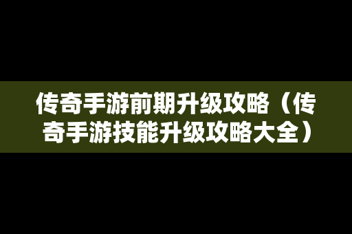 传奇手游前期升级攻略（传奇手游技能升级攻略大全）