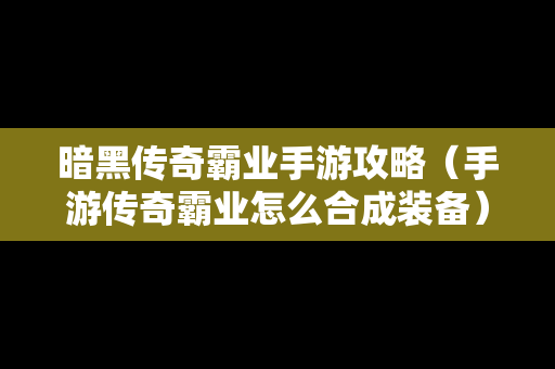 暗黑传奇霸业手游攻略（手游传奇霸业怎么合成装备）