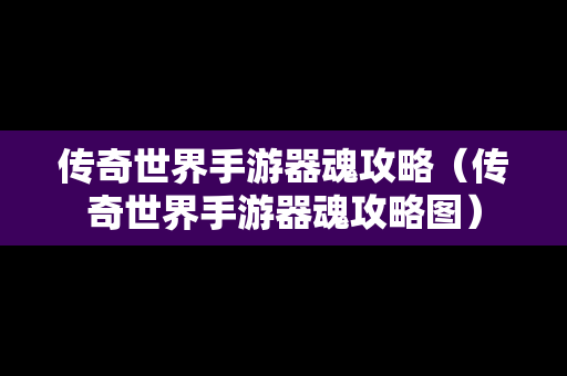 传奇世界手游器魂攻略（传奇世界手游器魂攻略图）