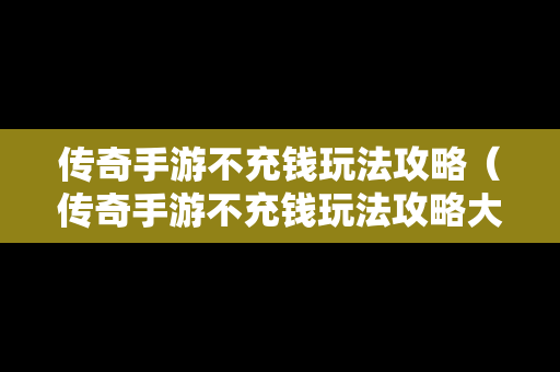 传奇手游不充钱玩法攻略（传奇手游不充钱玩法攻略大全）