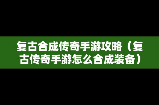 复古合成传奇手游攻略（复古传奇手游怎么合成装备）