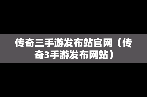 传奇三手游发布站官网（传奇3手游发布网站）