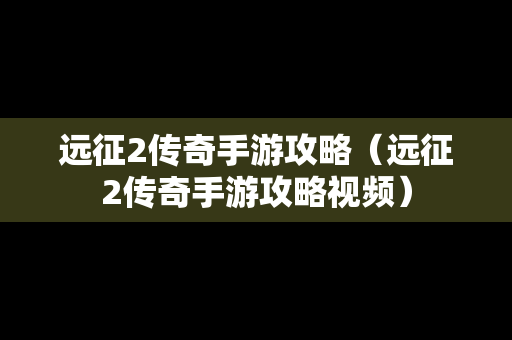 远征2传奇手游攻略（远征2传奇手游攻略视频）