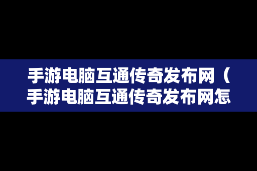 手游电脑互通传奇发布网（手游电脑互通传奇发布网怎么下载）