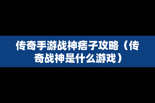 传奇手游战神痞子攻略（传奇战神是什么游戏）