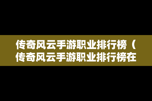 传奇风云手游职业排行榜（传奇风云手游职业排行榜在哪看）