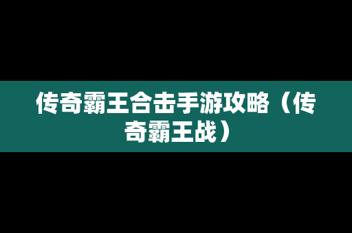 传奇霸王合击手游攻略（传奇霸王战）