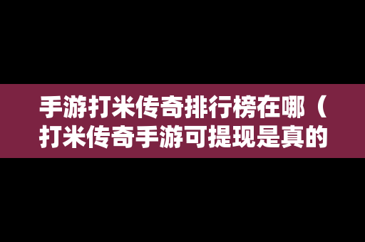 手游打米传奇排行榜在哪（打米传奇手游可提现是真的吗）