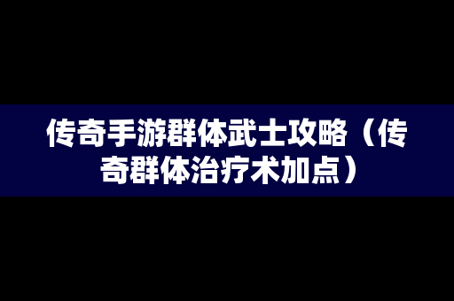 传奇手游群体武士攻略（传奇群体治疗术加点）