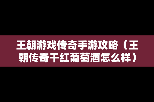 王朝游戏传奇手游攻略（王朝传奇干红葡萄酒怎么样）