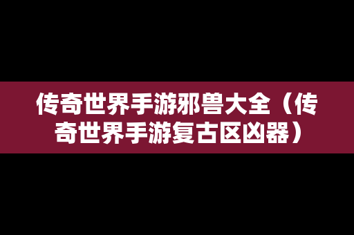 传奇世界手游邪兽大全（传奇世界手游复古区凶器）