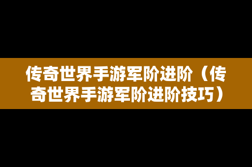 传奇世界手游军阶进阶（传奇世界手游军阶进阶技巧）