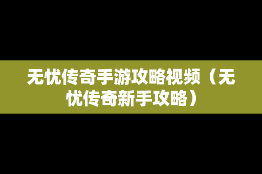 无忧传奇手游攻略视频（无忧传奇新手攻略）