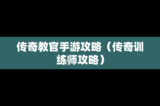 传奇教官手游攻略（传奇训练师攻略）