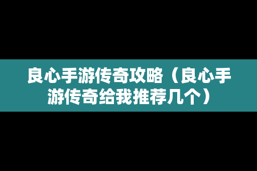 良心手游传奇攻略（良心手游传奇给我推荐几个）