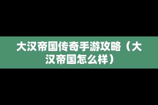 大汉帝国传奇手游攻略（大汉帝国怎么样）