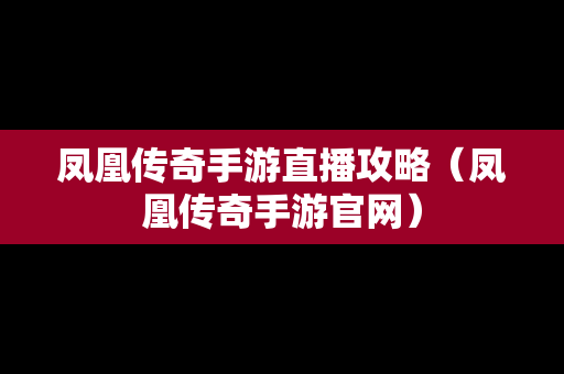 凤凰传奇手游直播攻略（凤凰传奇手游官网）