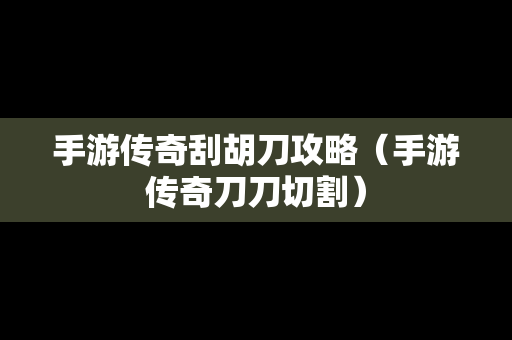 手游传奇刮胡刀攻略（手游传奇刀刀切割）