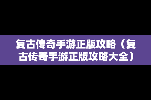 复古传奇手游正版攻略（复古传奇手游正版攻略大全）