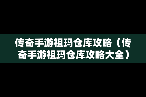 传奇手游祖玛仓库攻略（传奇手游祖玛仓库攻略大全）