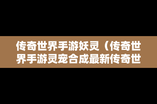 传奇世界手游妖灵（传奇世界手游灵宠合成最新传奇世界手游灵宠榜单下载）