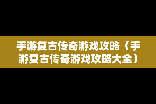 手游复古传奇游戏攻略（手游复古传奇游戏攻略大全）