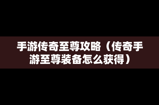 手游传奇至尊攻略（传奇手游至尊装备怎么获得）