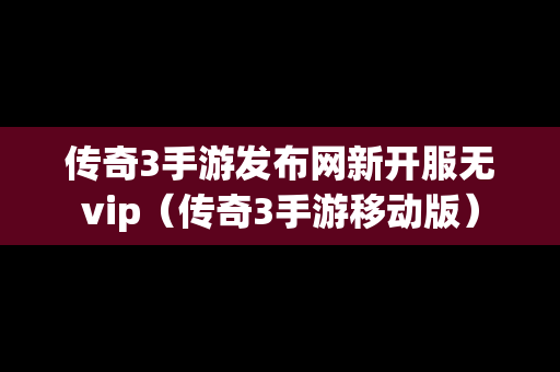 传奇3手游发布网新开服无vip（传奇3手游移动版）