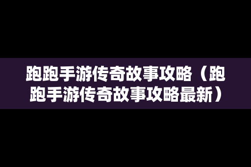 跑跑手游传奇故事攻略（跑跑手游传奇故事攻略最新）