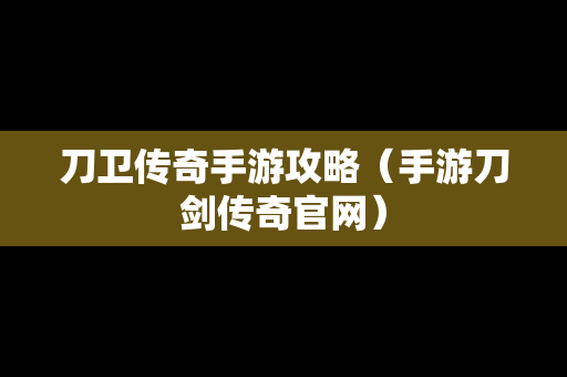 刀卫传奇手游攻略（手游刀剑传奇官网）