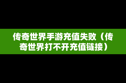 传奇世界手游充值失败（传奇世界打不开充值链接）