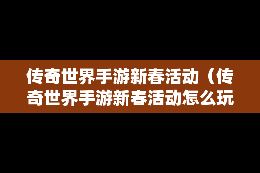 传奇世界手游新春活动（传奇世界手游新春活动怎么玩）