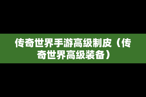 传奇世界手游高级制皮（传奇世界高级装备）