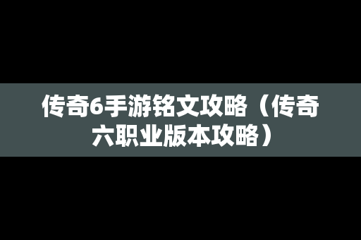 传奇6手游铭文攻略（传奇六职业版本攻略）