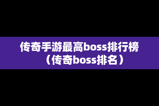 传奇手游最高boss排行榜（传奇boss排名）