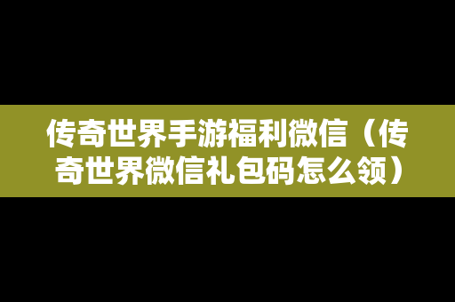 传奇世界手游福利微信（传奇世界微信礼包码怎么领）