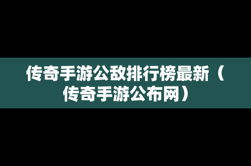 传奇手游公敌排行榜最新（传奇手游公布网）