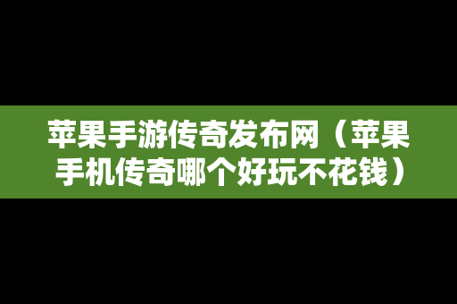 苹果手游传奇发布网（苹果手机传奇哪个好玩不花钱）