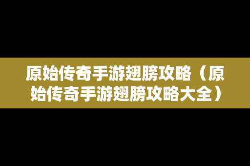 原始传奇手游翅膀攻略（原始传奇手游翅膀攻略大全）