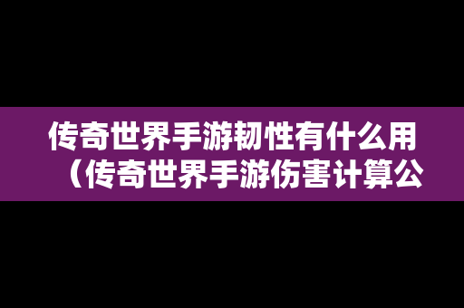 传奇世界手游韧性有什么用（传奇世界手游伤害计算公式）