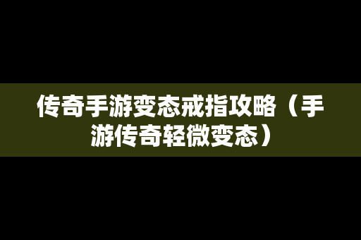 传奇手游变态戒指攻略（手游传奇轻微变态）