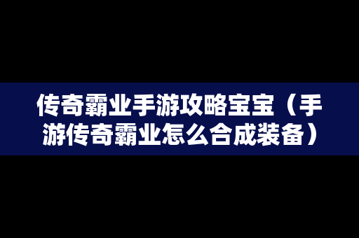 传奇霸业手游攻略宝宝（手游传奇霸业怎么合成装备）