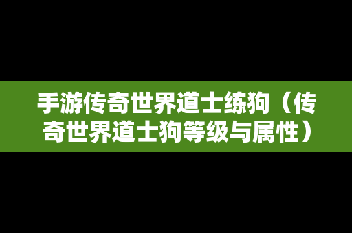 手游传奇世界道士练狗（传奇世界道士狗等级与属性）