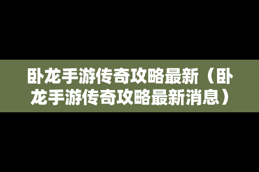 卧龙手游传奇攻略最新（卧龙手游传奇攻略最新消息）