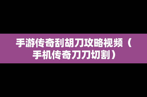 手游传奇刮胡刀攻略视频（手机传奇刀刀切割）