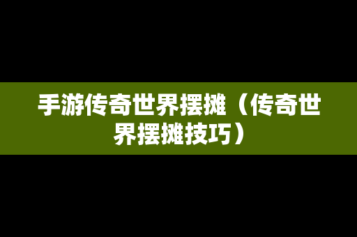 手游传奇世界摆摊（传奇世界摆摊技巧）