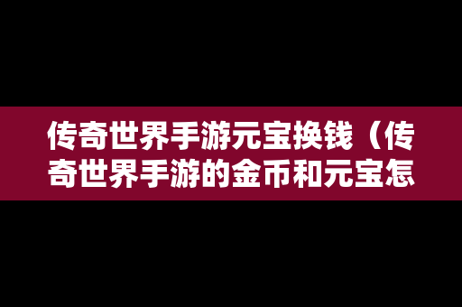 传奇世界手游元宝换钱（传奇世界手游的金币和元宝怎么交易）